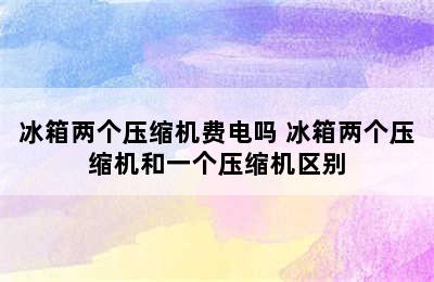 冰箱两个压缩机费电吗 冰箱两个压缩机和一个压缩机区别